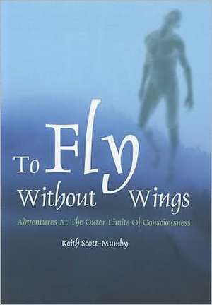 To Fly Without Wings: Adventures at the Outer Limits of Consciousness de Keith Scott-Mumby