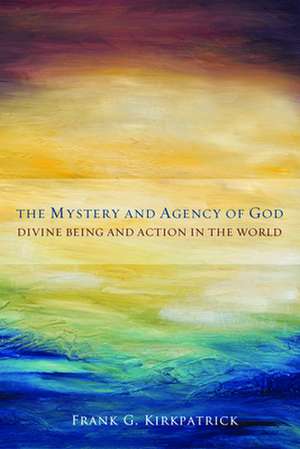 The Mystery and Agency of God: Divine Being and Action in the World de Frank G. Kirkpatrick