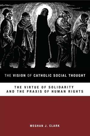 The Vision of Catholic Social Thought: The Virtue of Solidarity and the Praxis of Human Rights de Meghan J. Clark