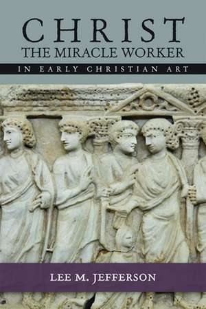 Christ the Miracle Worker in Early Christian Art: Rediscovering the Sacramentality of the Word Through the Annunciation de Lee M. Jefferson