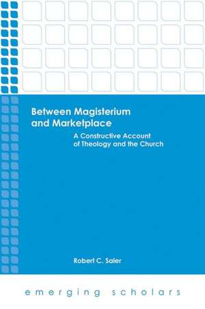 Between Magisterium and Marketplace: A Constructive Account of Theology and the Church de Robert C. Saler