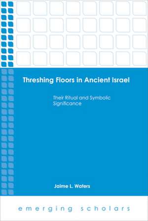 Threshing Floors in Ancient Israel: Their Ritual and Symbolic Significance de Jaime L. Waters