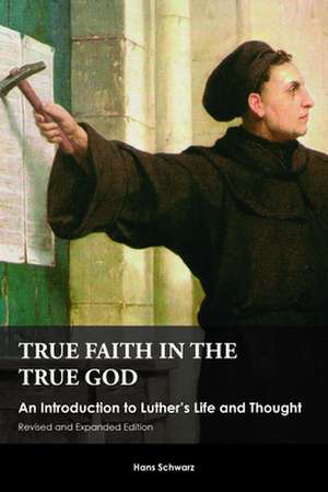 True Faith in the True God: An Introduction to Luther's Life and Thought de Hans Schwarz