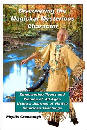 Discovering the Magickal Mysterious Character: Empowering Teens and Women of All Ages Using Native American Teachings de Phyllis Cronbaugh