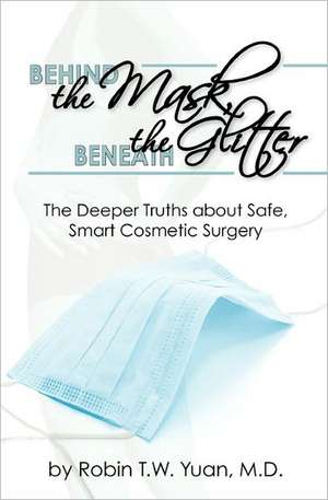 Behind the Mask, Beneath the Glitter: The Deeper Truths about Safe, Smart Cosmetic Surgery de Robin T. W. Yuan M. D.