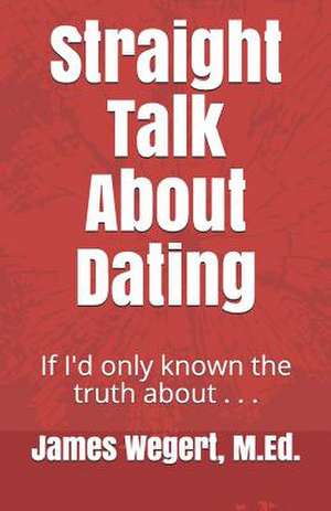 Straight Talk about Dating: If I'd Only Known the Truth about . . . de James Wegert M. Ed