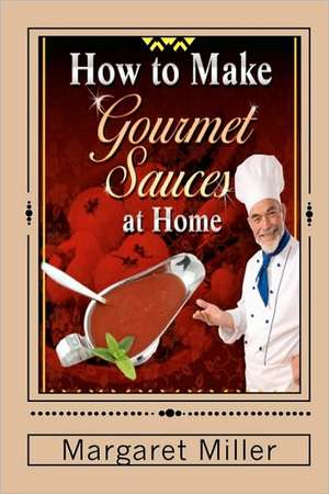 How to Make Gourmet Sauces at Home de Margaret Miller