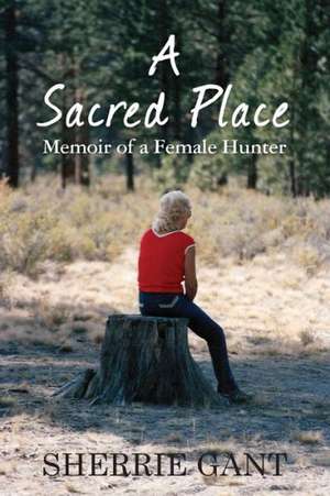 A Sacred Place: Memoir of a Female Hunter de Sherrie Gant