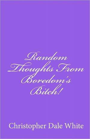 Random Thoughts from Boredom's Bitch! de Christopher Dale White