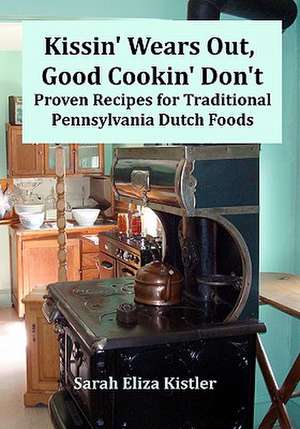 Kissin' Wears Out, Good Cookin' Don't: Proven Recipes for Traditional Pennsylvania Dutch Foods de Sarah Eliza Kistler