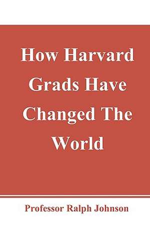 How Harvard Grads Have Changed the World de Prof Ralph Johnson