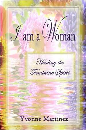 I Am a Woman: Healing the Feminine Spirit de Yvonne Martinez