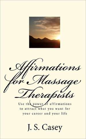 Affirmations for Massage Therapists: Use the Power of Affirmations to Attract What You Want for Your Career and Your Life de J. S. Casey