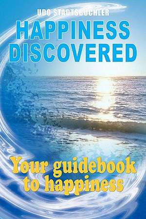 Happiness Discovered: Your Guidebook to Happiness de Udo Stadtsbuchler