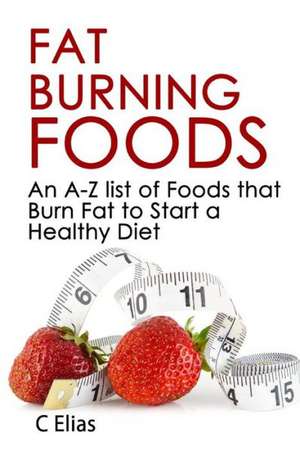 Fat Burning Foods: An A-Z List of Foods That Burn Fat to Start a Healthy Diet de C. Elias