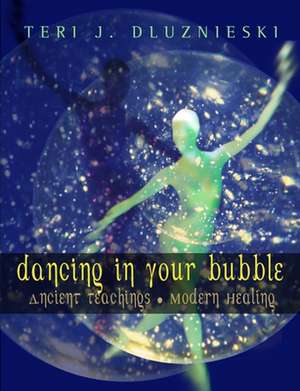 Dancing in Your Bubble: Ancient Teachings; Modern Healing de Teri J. Dluznieski