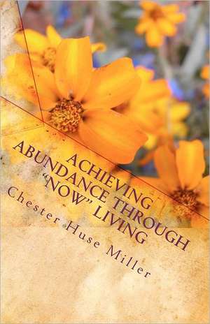 Achieving Abundance Through Now Living: Success Is Closer Than You Think de Miller, Chester Huse