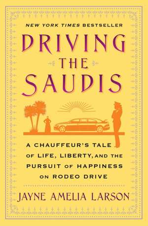 Driving the Saudis: A Chauffeur S Tale of Life, Liberty and the Pursuit of Happiness on Rodeo Drive de Jayne Amelia Larson