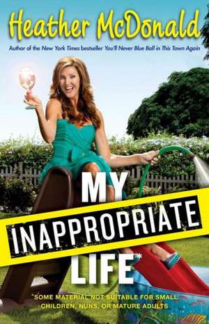 My Inappropriate Life: Some Material Not Be Suitable for Small Children, Nuns, or Mature Adults de Heather McDonald