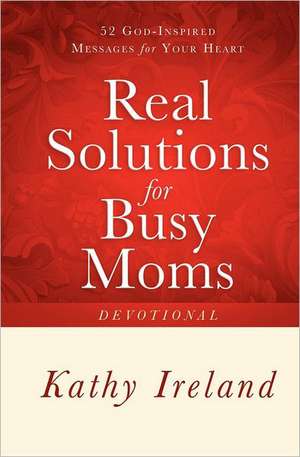 Real Solutions for Busy Moms Devotional: 52 God-Inspired Messages for Your Heart de Kathy Ireland