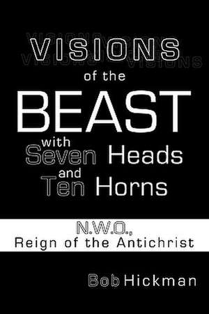 Visions of the Beast with Seven Heads and Ten Horns: N.W.O., Reign of the Antichrist de Bob Hickman