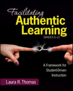 Facilitating Authentic Learning, Grades 6-12: A Framework for Student-Driven Instruction de Laura L. R. Thomas