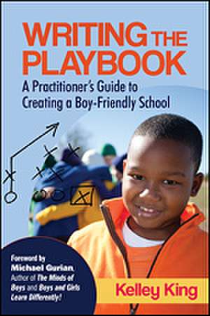 Writing the Playbook: A Practitioner’s Guide to Creating a Boy-Friendly School de Kelley E. King