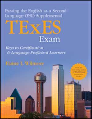 Passing the English as a Second Language (ESL) Supplemental TExES Exam: Keys to Certification and Language Proficient Learners de Elaine L. Wilmore