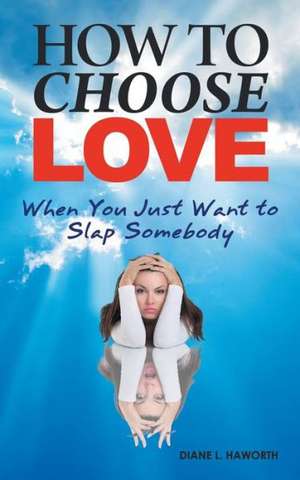 How to Choose Love When You Just Want to Slap Somebody de Diane L. Haworth