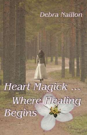 Heart Magick ... Where Healing Begins de Debra Naillon