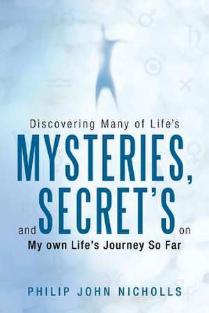 Discovering Many of Life's Mysteries, and Secret's on My Own Life's Journey So Far de Philip John Nicholls