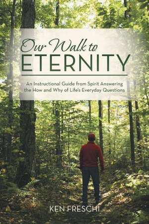 Our Walk to Eternity: An Instructional Guide from Spirit Answering the How and Why of Life's Everyday Questions de Ken Freschi