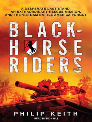 Blackhorse Riders: A Desperate Last Stand, an Extraordinary Rescue Mission, and the Vietnam Battle America Forgot de Philip Keith