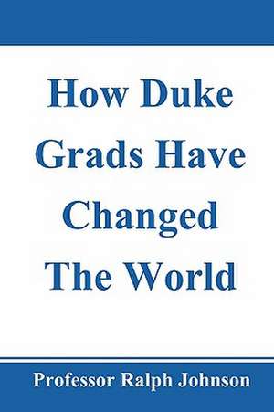 How Duke Grads Have Changed the World de Professor Ralph Johnson