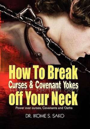 How to Break Curses & Covenant Yokes Off Your Neck de Ikome S. Sako