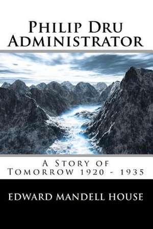 Philip Dru Administrator; A Story of Tomorrow 1920 - 1935 de Edward Mandell House