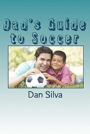 Dad's Guide to Soccer: What Every Dad Should to Know... de Dan Silva