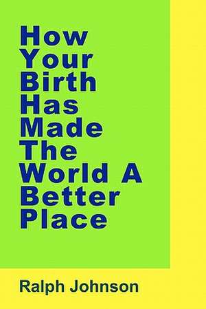 How Your Birth Has Made the World a Better Place de Ralph Johnson