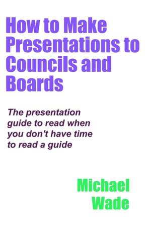 How to Make Presentations to Councils and Boards de Michael Wade