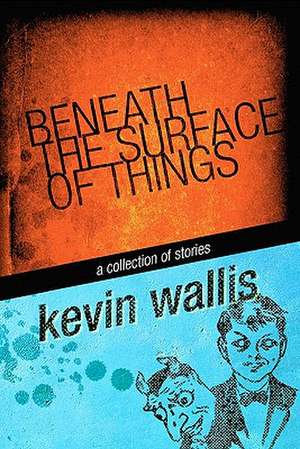 Beneath the Surface of Things de Kevin Wallis