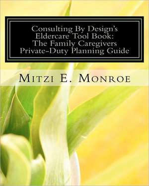 Consulting by Design's Eldercare Tool Book: The Family Caregivers Private-Duty Planning Guide de Mitzi E. Monroe