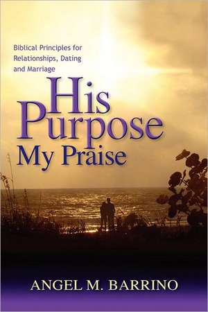 His Purpose . . . My Praise: Biblical Principles for Relationships, Dating and Marriage de MS Angel M. Barrino