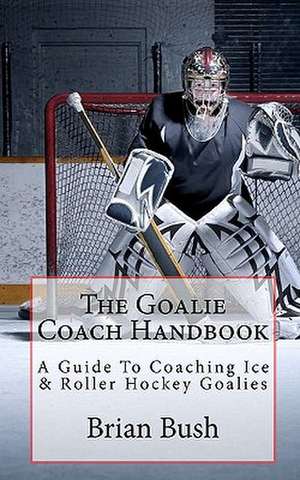 The Goalie Coach Handbook de Brian Bush