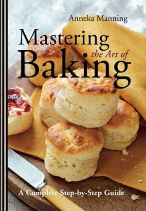 Mastering the Art of Baking: A Complete Step-By-Step Guide de Anneka Manning