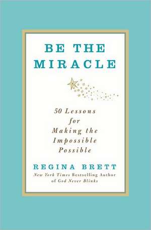 Be the Miracle: 50 Lessons for Making the Impossible Possible de Regina Brett