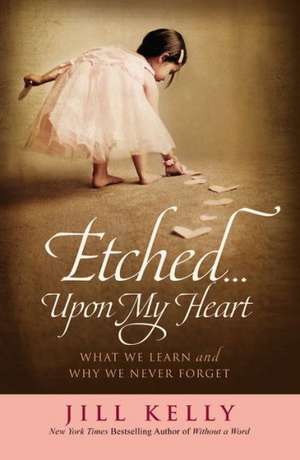 Etched...Upon My Heart: What We Learn and Why We Never Forget de Jill Kelly