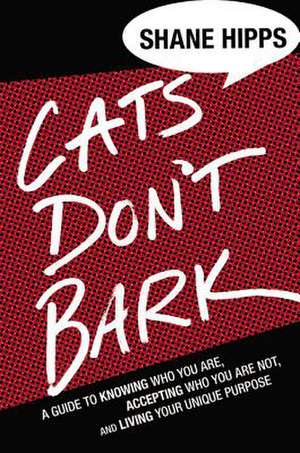 Cats Don't Bark: A Guide to Knowing Who You Are, Accepting Who You Are Not, and Living Your Unique Purpose de Shane Hipps