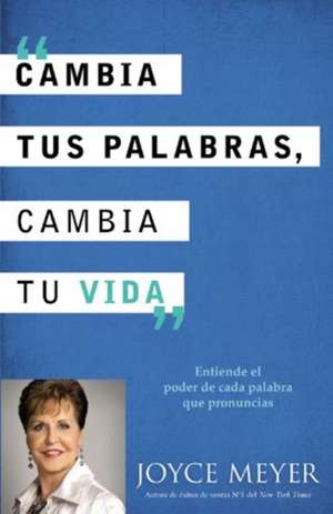 Cambia Tus Palabras, Cambia Tu Vida: Entiende el poder de cada palabra que pronuncais de Joyce Meyer