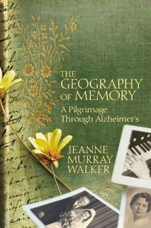 The Geography of Memory: A Pilgrimage Through Alzheimer's de Jeanne Murray Walker