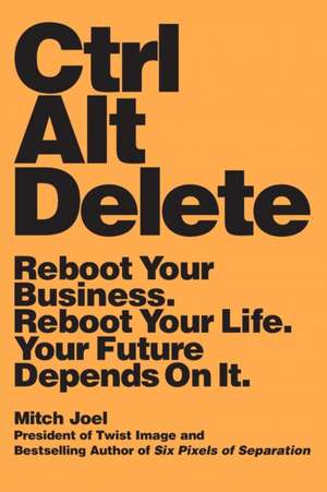 Ctrl Alt Delete: Reboot Your Business. Reboot Your Life. Your Future Depends on It. de Mitch Joel